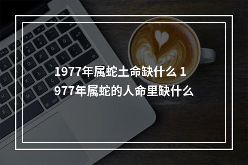 1977年属蛇土命缺什么 1977年属蛇的人命里缺什么