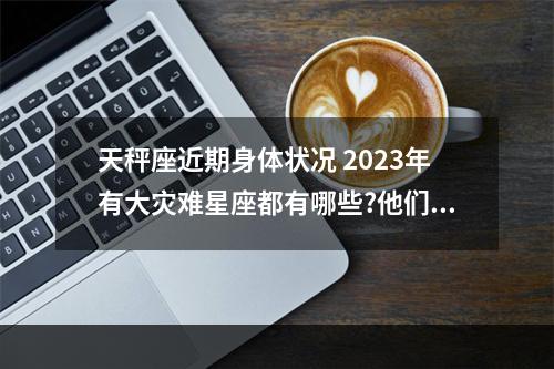 天秤座近期身体状况 2023年有大灾难星座都有哪些?他们该如何克服这些问题呢?