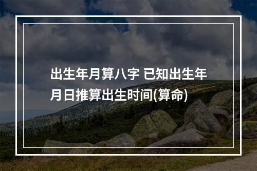 出生年月算八字 已知出生年月日推算出生时间(算命)