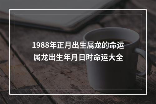 1988年正月出生属龙的命运 属龙出生年月日时命运大全