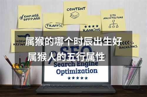 属猴的哪个时辰出生好 属猴人的五行属性