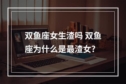 双鱼座女生渣吗 双鱼座为什么是最渣女?