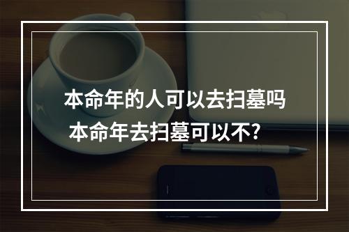 本命年的人可以去扫墓吗 本命年去扫墓可以不?