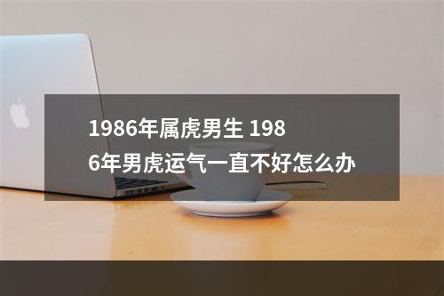 1986年属虎男生 1986年男虎运气一直不好怎么办