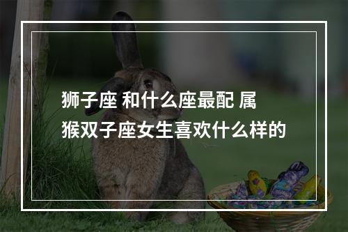 狮子座 和什么座最配 属猴双子座女生喜欢什么样的