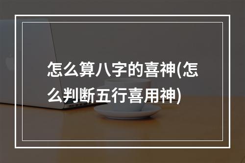 怎么算八字的喜神(怎么判断五行喜用神)
