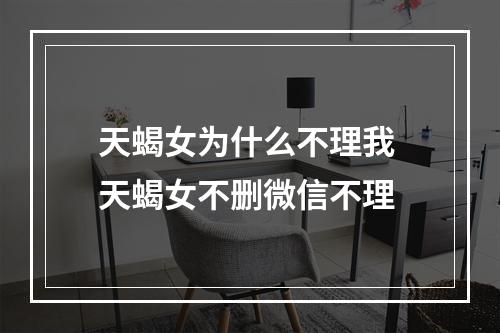 天蝎女为什么不理我 天蝎女不删微信不理