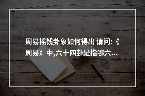 周易摇钱卦象如何得出 请问:《周易》中,六十四卦是指哪六十四卦?