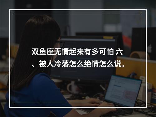 双鱼座无情起来有多可怕 六、被人冷落怎么绝情怎么说。