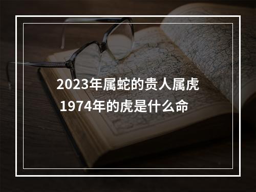2023年属蛇的贵人属虎 1974年的虎是什么命