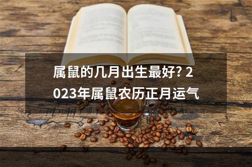 属鼠的几月出生最好? 2023年属鼠农历正月运气