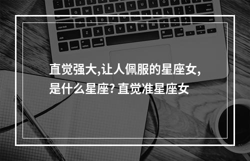 直觉强大,让人佩服的星座女,是什么星座? 直觉准星座女