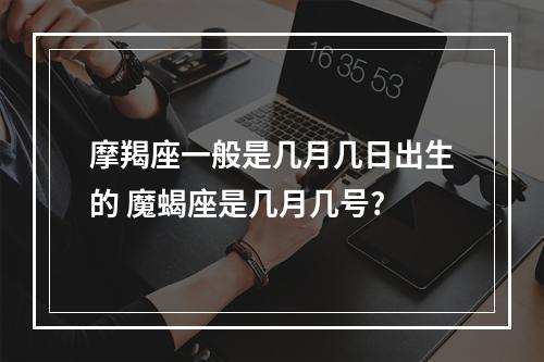 摩羯座一般是几月几日出生的 魔蝎座是几月几号?