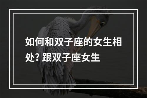 如何和双子座的女生相处? 跟双子座女生