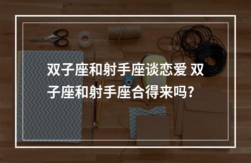 双子座和射手座谈恋爱 双子座和射手座合得来吗?