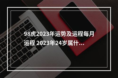 98虎2023年运势及运程每月运程 2023年24岁属什么?