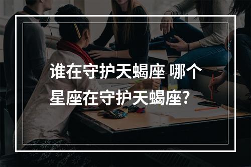 谁在守护天蝎座 哪个星座在守护天蝎座?
