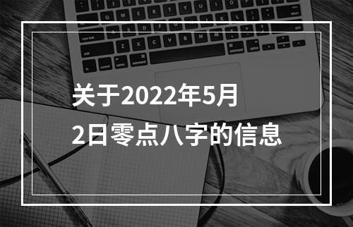 关于2022年5月2日零点八字的信息