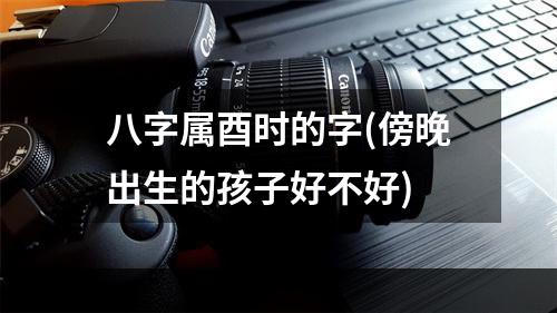 八字属酉时的字(傍晚出生的孩子好不好)