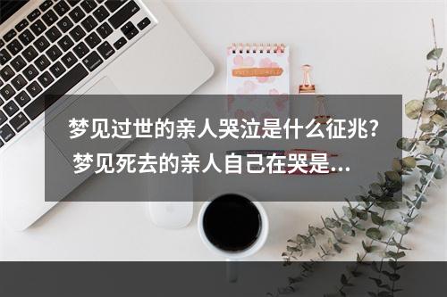 梦见过世的亲人哭泣是什么征兆? 梦见死去的亲人自己在哭是什么意思
