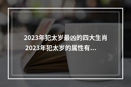 2023年犯太岁最凶的四大生肖 2023年犯太岁的属性有哪些