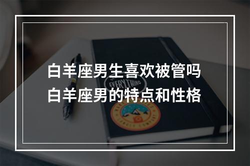 白羊座男生喜欢被管吗 白羊座男的特点和性格