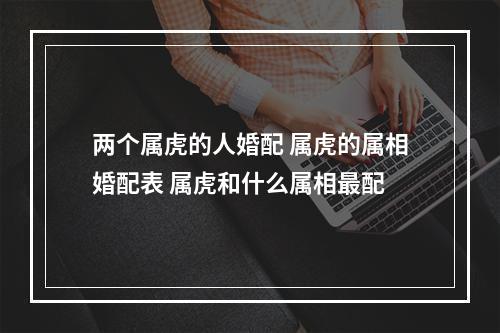 两个属虎的人婚配 属虎的属相婚配表 属虎和什么属相最配