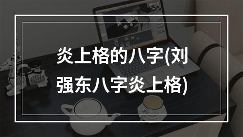 炎上格的八字(刘强东八字炎上格)
