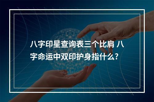 八字印星查询表三个比肩 八字命运中双印护身指什么?