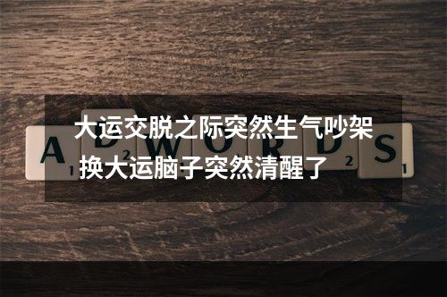 大运交脱之际突然生气吵架 换大运脑子突然清醒了