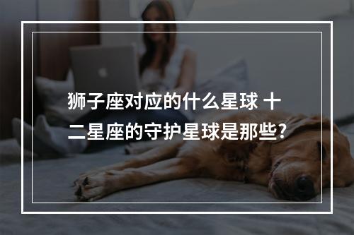狮子座对应的什么星球 十二星座的守护星球是那些?