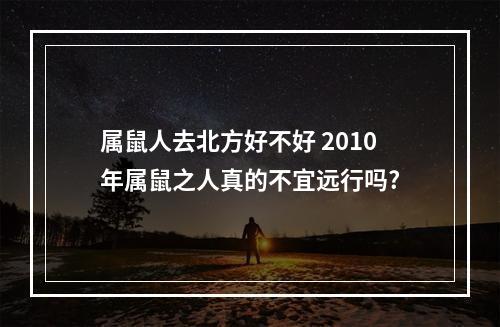 属鼠人去北方好不好 2010年属鼠之人真的不宜远行吗?