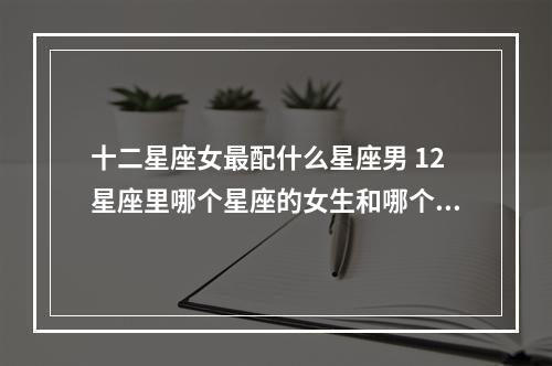 十二星座女最配什么星座男 12星座里哪个星座的女生和哪个星座的男生最配?