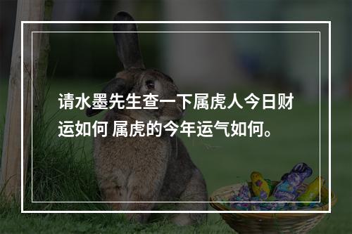 请水墨先生查一下属虎人今日财运如何 属虎的今年运气如何。