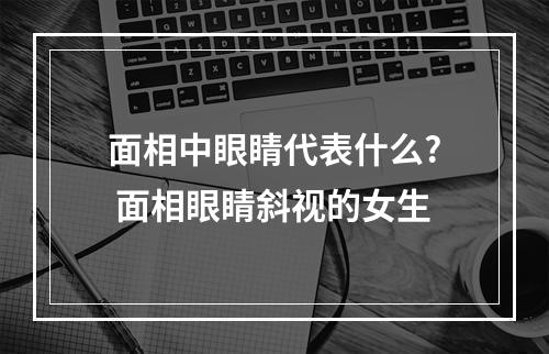 面相中眼睛代表什么? 面相眼睛斜视的女生