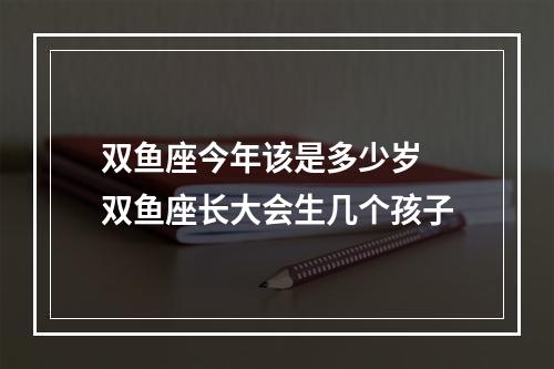 双鱼座今年该是多少岁 双鱼座长大会生几个孩子