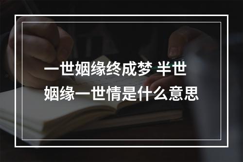 一世姻缘终成梦 半世姻缘一世情是什么意思