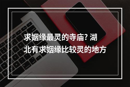 求姻缘最灵的寺庙? 湖北有求姻缘比较灵的地方