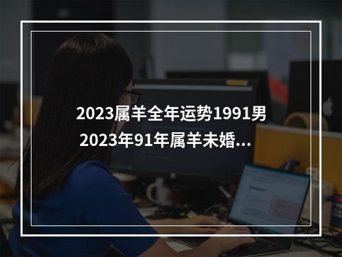 2023属羊全年运势1991男 2023年91年属羊未婚男孩婚姻如何?
