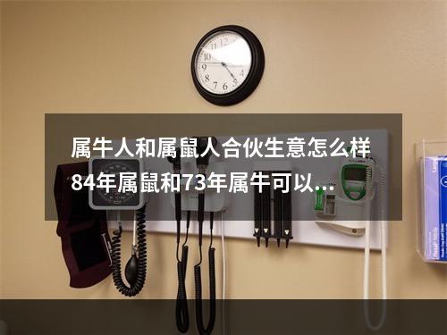 属牛人和属鼠人合伙生意怎么样 84年属鼠和73年属牛可以合伙做生意吗?