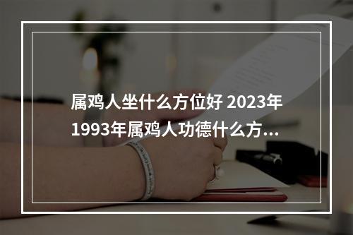 属鸡人坐什么方位好 2023年1993年属鸡人功德什么方向顺利?
