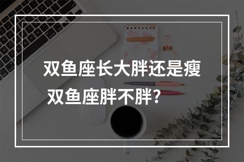 双鱼座长大胖还是瘦 双鱼座胖不胖?