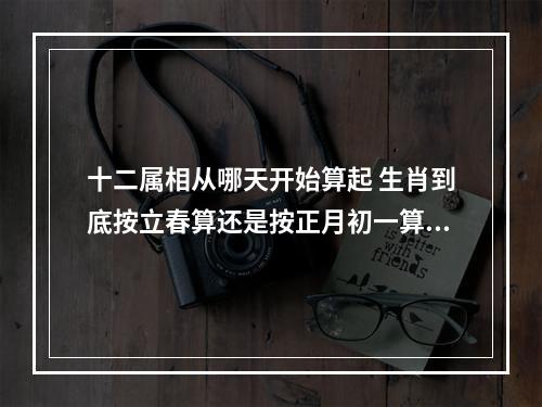 十二属相从哪天开始算起 生肖到底按立春算还是按正月初一算?