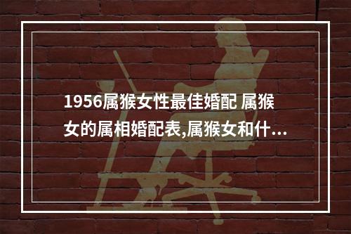 1956属猴女性最佳婚配 属猴女的属相婚配表,属猴女和什么属相最配