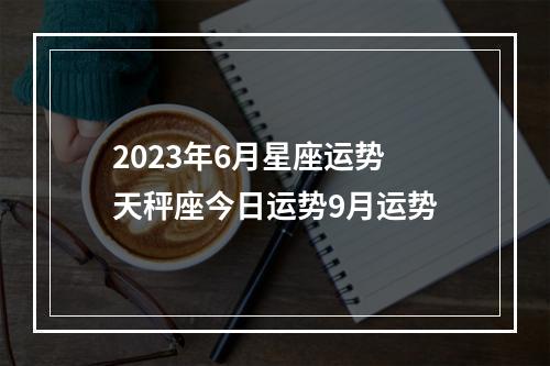 2023年6月星座运势 天秤座今日运势9月运势