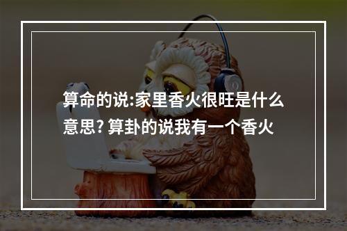 算命的说:家里香火很旺是什么意思? 算卦的说我有一个香火
