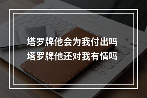 塔罗牌他会为我付出吗 塔罗牌他还对我有情吗