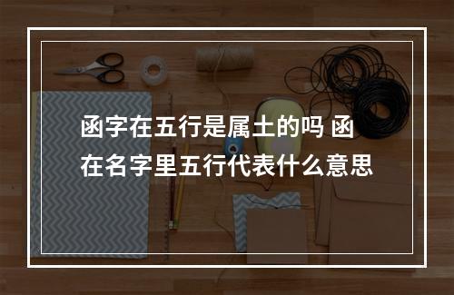 函字在五行是属土的吗 函在名字里五行代表什么意思