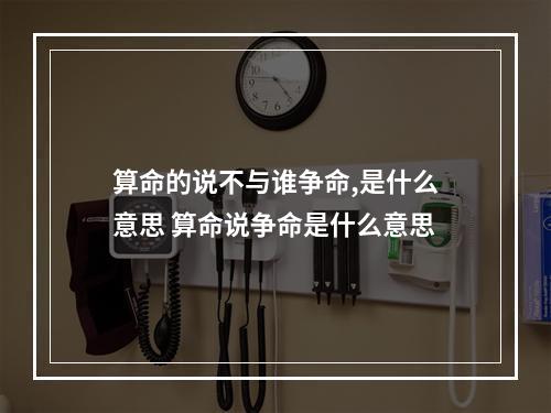 算命的说不与谁争命,是什么意思 算命说争命是什么意思