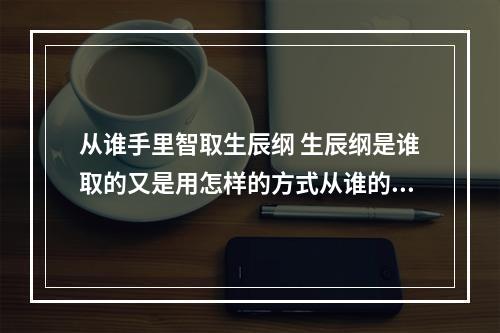 从谁手里智取生辰纲 生辰纲是谁取的又是用怎样的方式从谁的手中取群众的